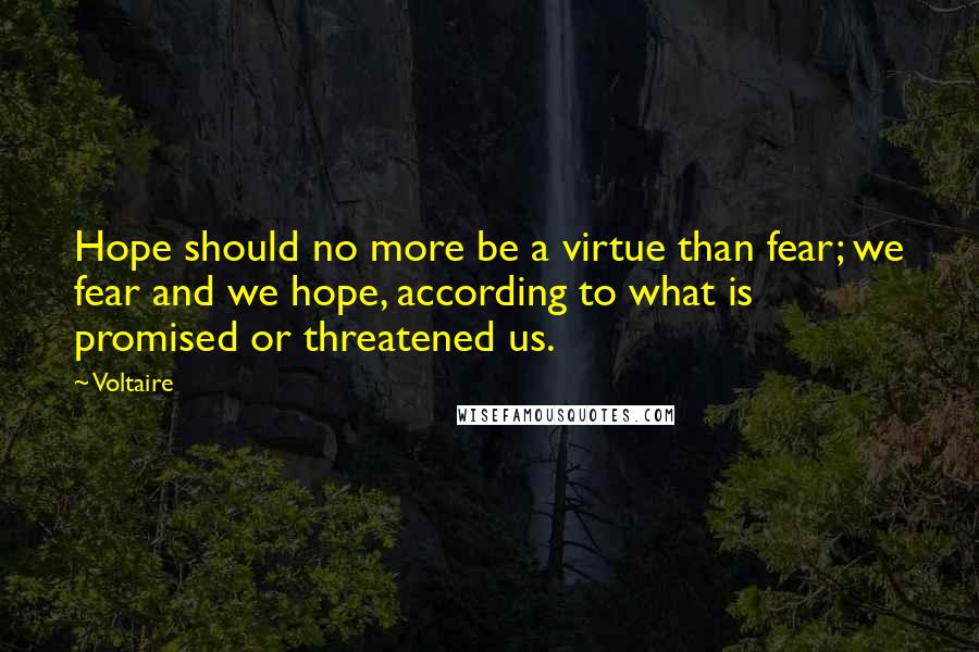 Voltaire Quotes: Hope should no more be a virtue than fear; we fear and we hope, according to what is promised or threatened us.