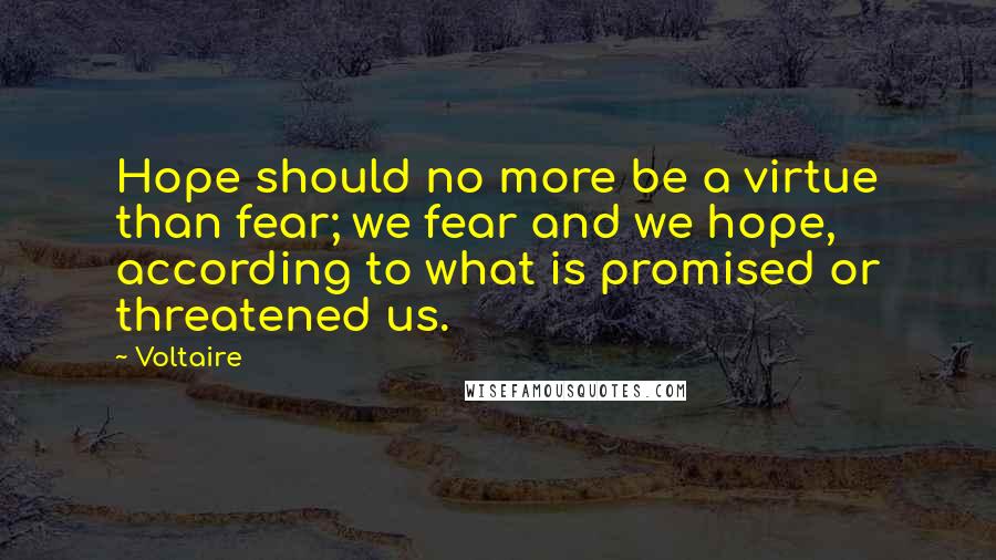 Voltaire Quotes: Hope should no more be a virtue than fear; we fear and we hope, according to what is promised or threatened us.