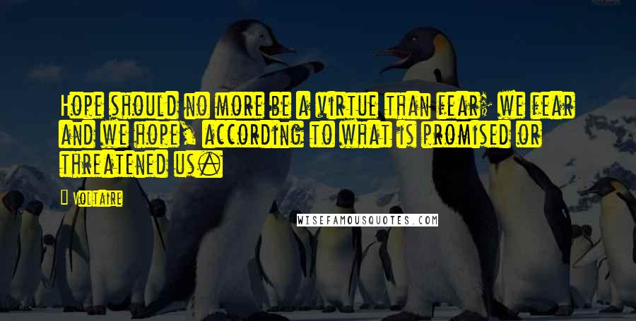 Voltaire Quotes: Hope should no more be a virtue than fear; we fear and we hope, according to what is promised or threatened us.