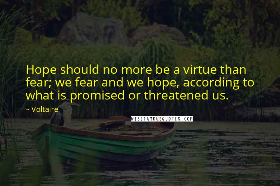 Voltaire Quotes: Hope should no more be a virtue than fear; we fear and we hope, according to what is promised or threatened us.