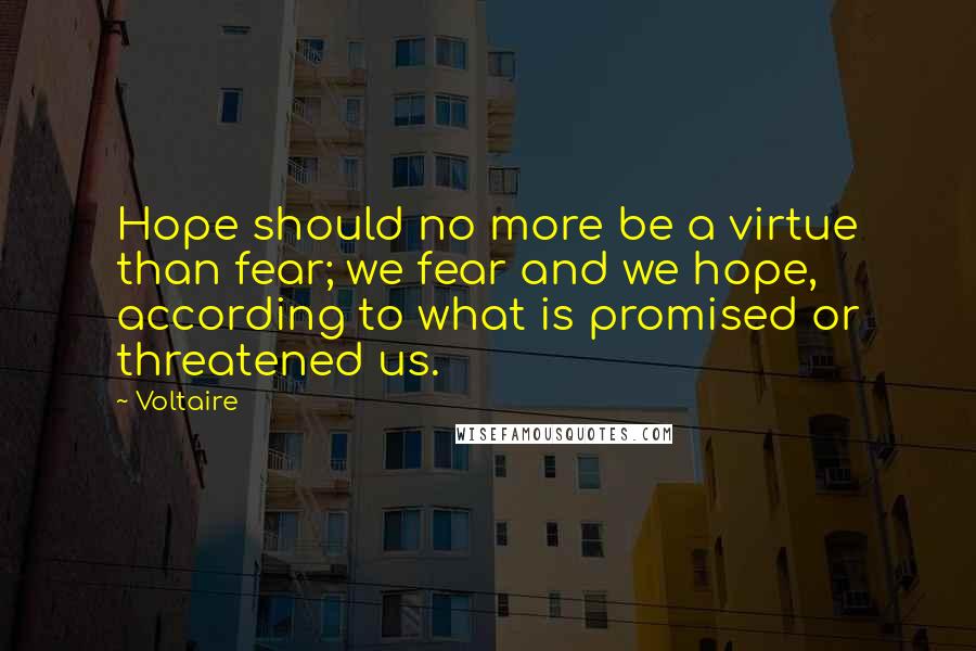 Voltaire Quotes: Hope should no more be a virtue than fear; we fear and we hope, according to what is promised or threatened us.