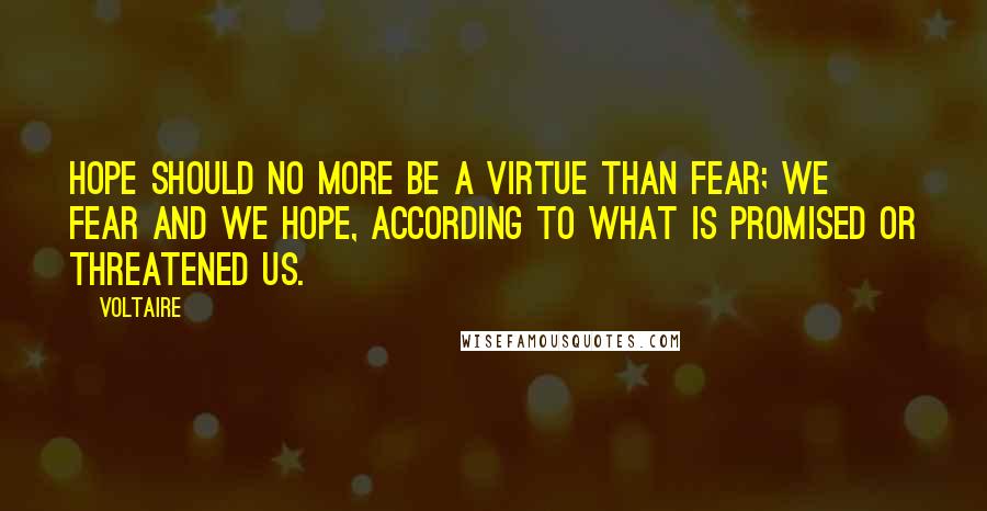 Voltaire Quotes: Hope should no more be a virtue than fear; we fear and we hope, according to what is promised or threatened us.
