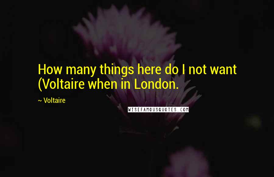 Voltaire Quotes: How many things here do I not want (Voltaire when in London.