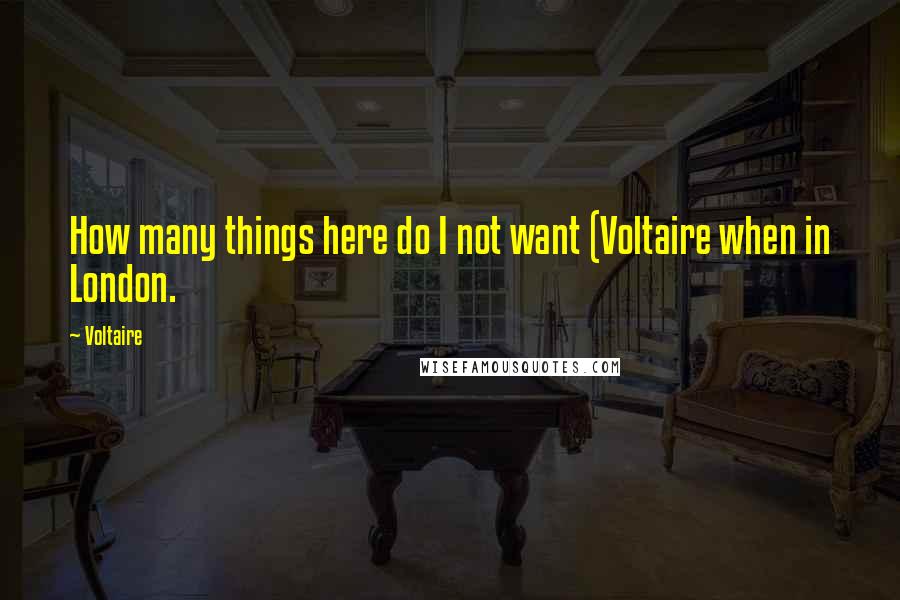 Voltaire Quotes: How many things here do I not want (Voltaire when in London.