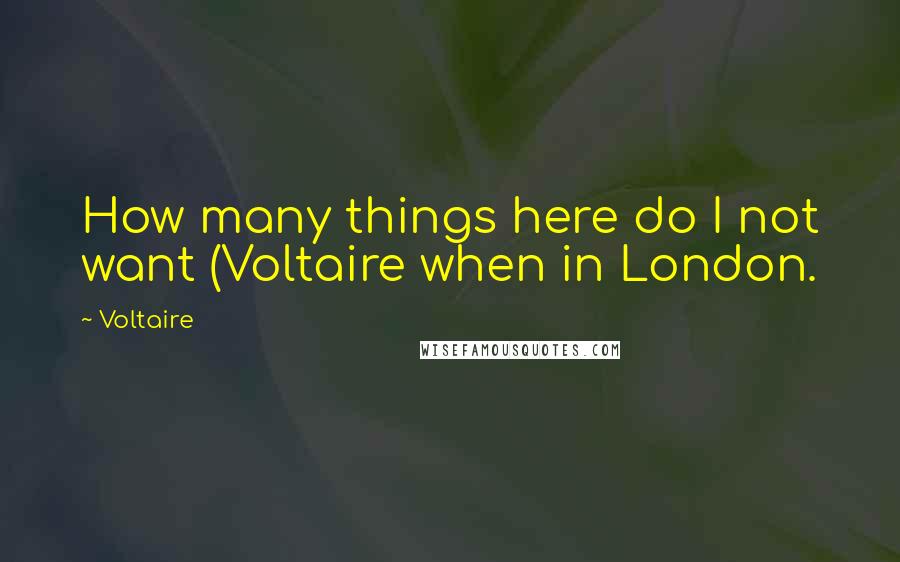 Voltaire Quotes: How many things here do I not want (Voltaire when in London.