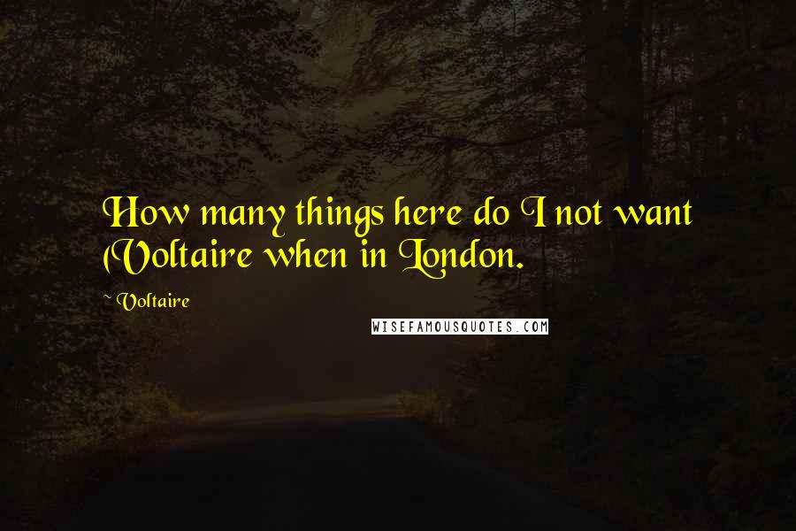 Voltaire Quotes: How many things here do I not want (Voltaire when in London.