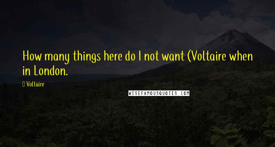 Voltaire Quotes: How many things here do I not want (Voltaire when in London.