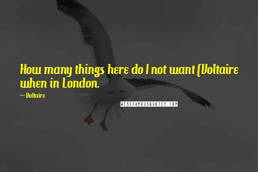 Voltaire Quotes: How many things here do I not want (Voltaire when in London.