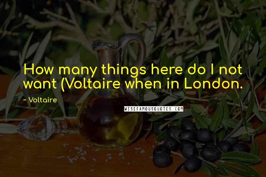 Voltaire Quotes: How many things here do I not want (Voltaire when in London.