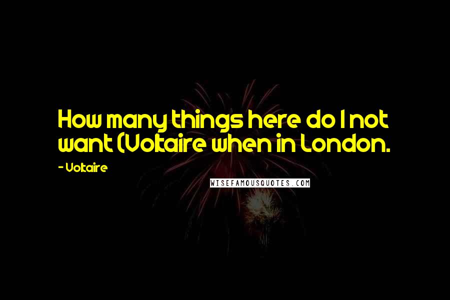 Voltaire Quotes: How many things here do I not want (Voltaire when in London.