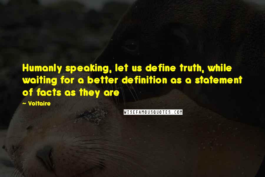 Voltaire Quotes: Humanly speaking, let us define truth, while waiting for a better definition as a statement of facts as they are