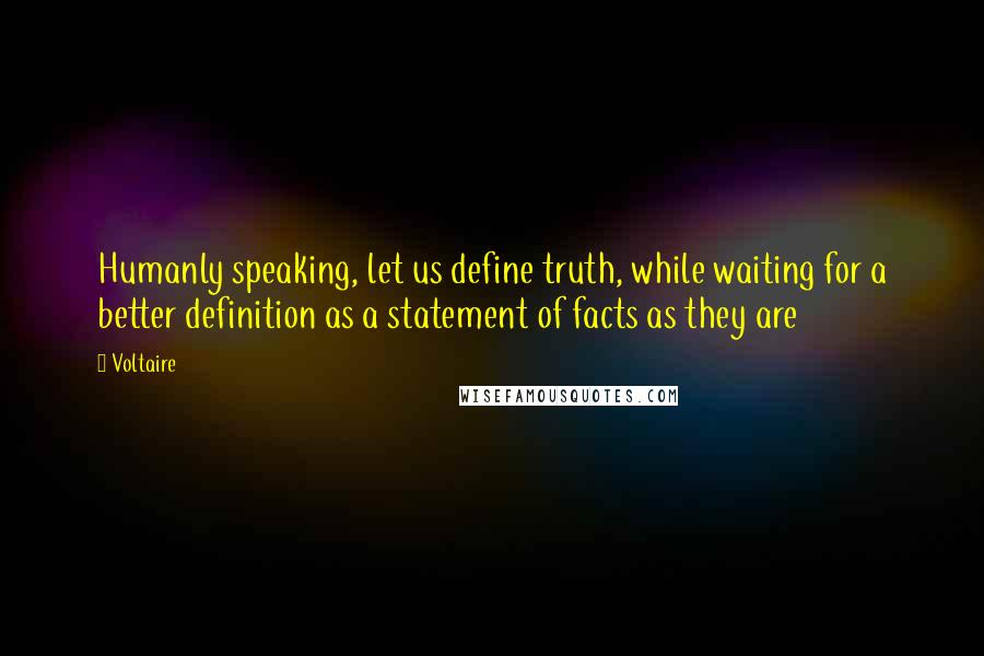 Voltaire Quotes: Humanly speaking, let us define truth, while waiting for a better definition as a statement of facts as they are