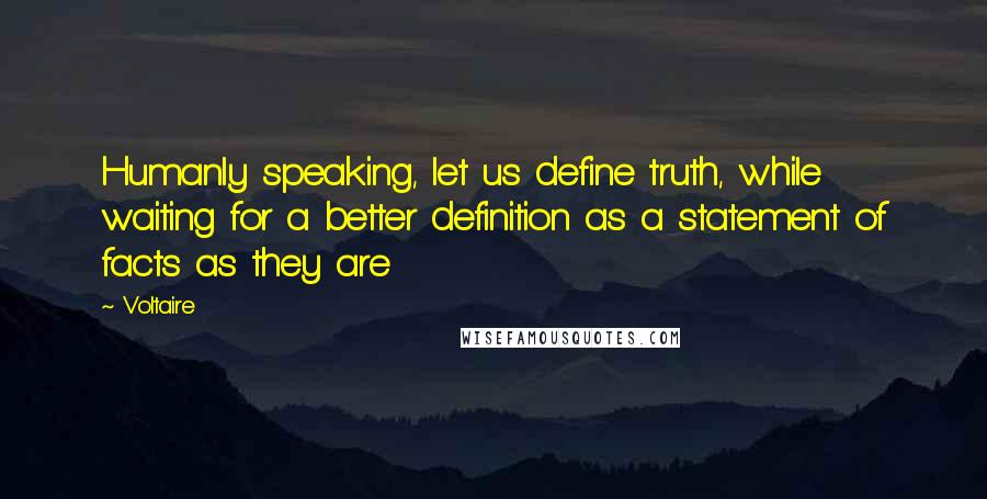 Voltaire Quotes: Humanly speaking, let us define truth, while waiting for a better definition as a statement of facts as they are