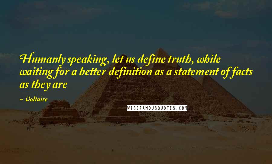 Voltaire Quotes: Humanly speaking, let us define truth, while waiting for a better definition as a statement of facts as they are