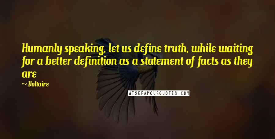 Voltaire Quotes: Humanly speaking, let us define truth, while waiting for a better definition as a statement of facts as they are