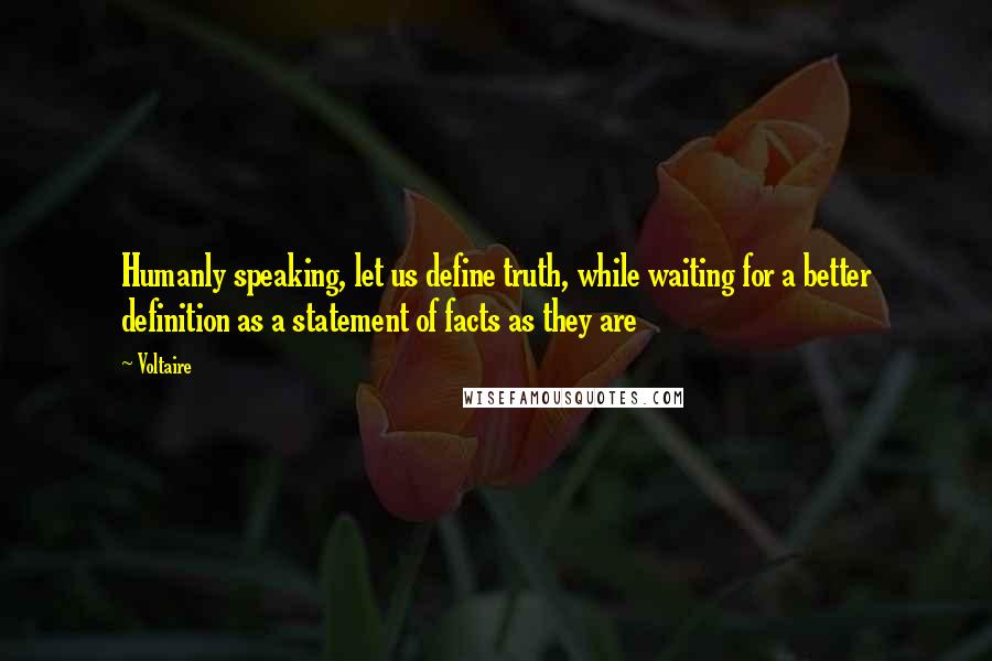 Voltaire Quotes: Humanly speaking, let us define truth, while waiting for a better definition as a statement of facts as they are