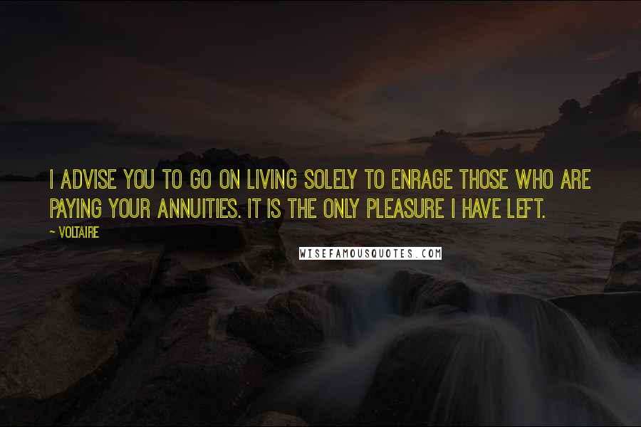 Voltaire Quotes: I advise you to go on living solely to enrage those who are paying your annuities. It is the only pleasure I have left.