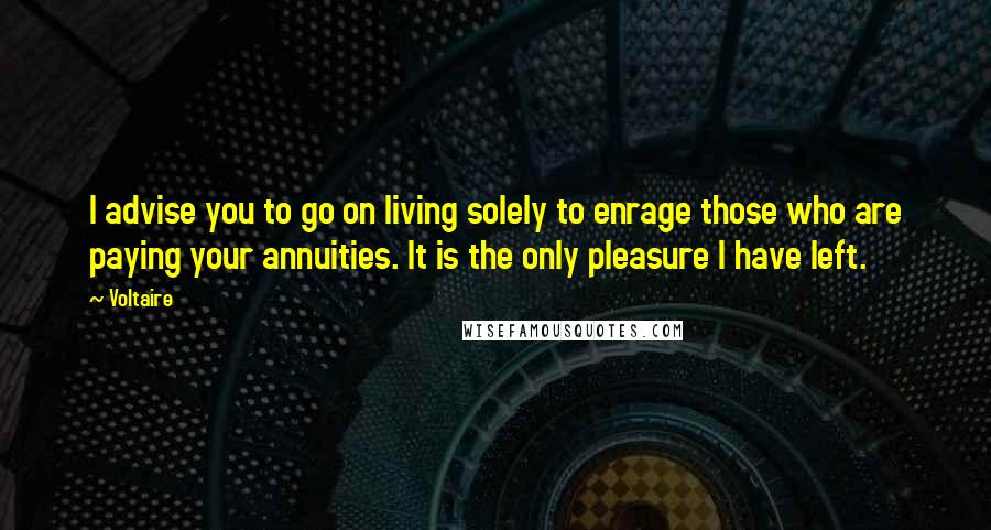 Voltaire Quotes: I advise you to go on living solely to enrage those who are paying your annuities. It is the only pleasure I have left.