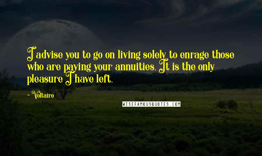 Voltaire Quotes: I advise you to go on living solely to enrage those who are paying your annuities. It is the only pleasure I have left.
