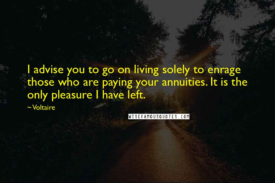 Voltaire Quotes: I advise you to go on living solely to enrage those who are paying your annuities. It is the only pleasure I have left.