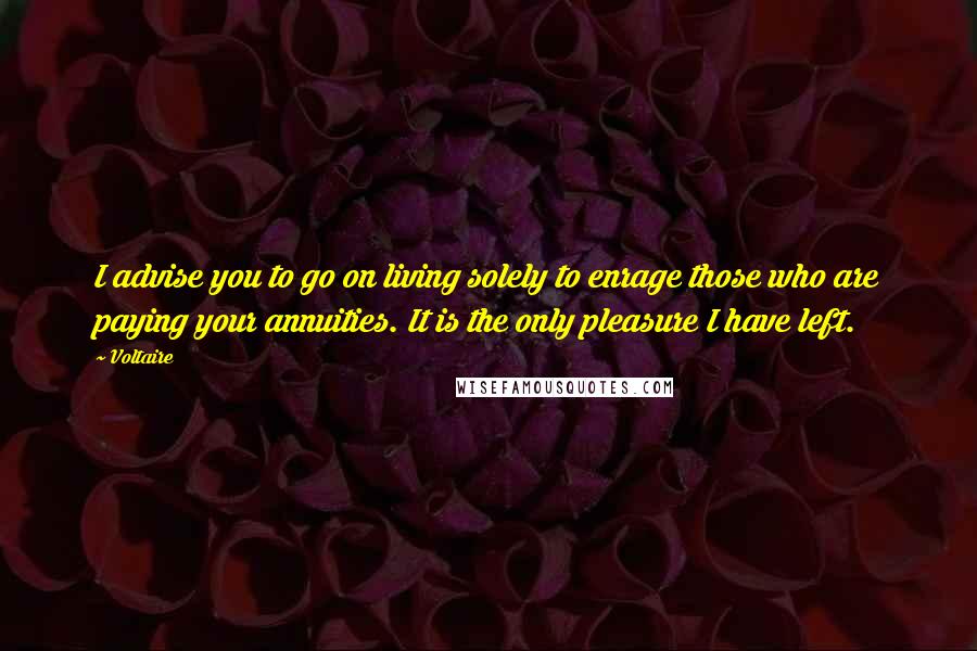 Voltaire Quotes: I advise you to go on living solely to enrage those who are paying your annuities. It is the only pleasure I have left.