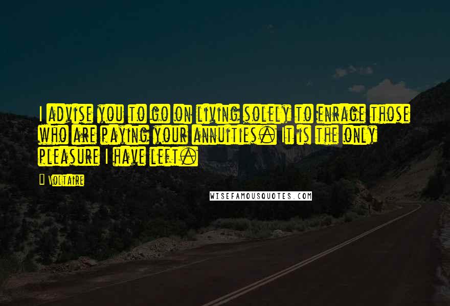 Voltaire Quotes: I advise you to go on living solely to enrage those who are paying your annuities. It is the only pleasure I have left.