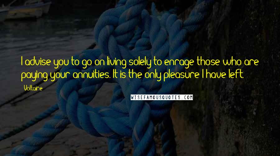 Voltaire Quotes: I advise you to go on living solely to enrage those who are paying your annuities. It is the only pleasure I have left.