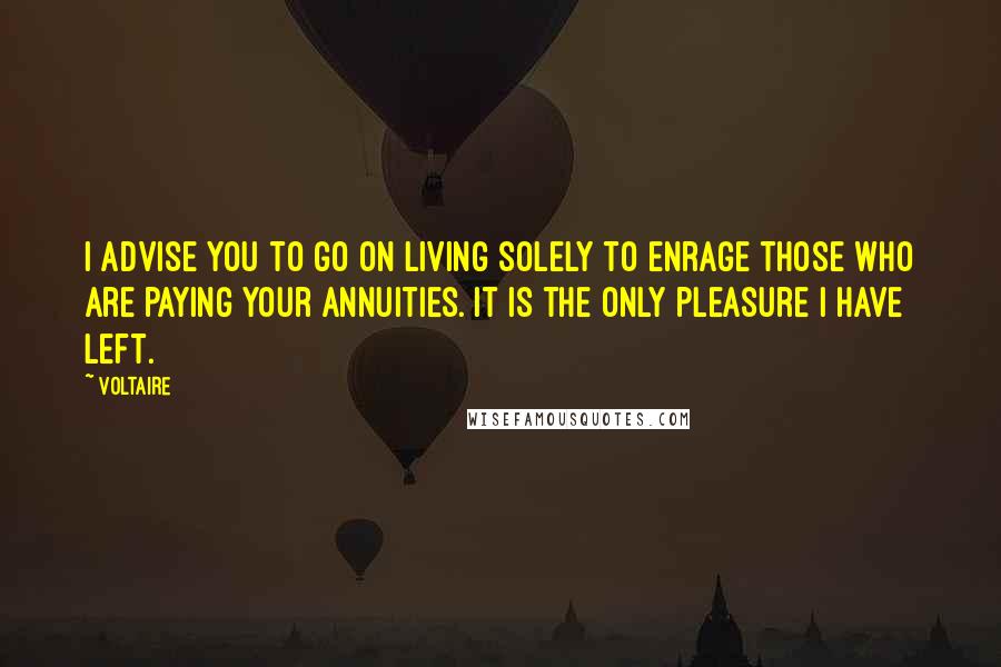 Voltaire Quotes: I advise you to go on living solely to enrage those who are paying your annuities. It is the only pleasure I have left.