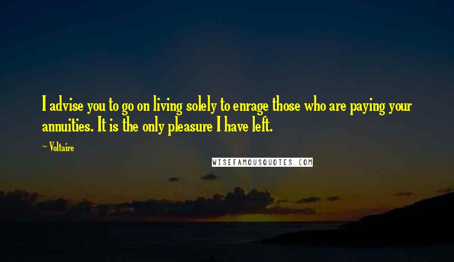 Voltaire Quotes: I advise you to go on living solely to enrage those who are paying your annuities. It is the only pleasure I have left.