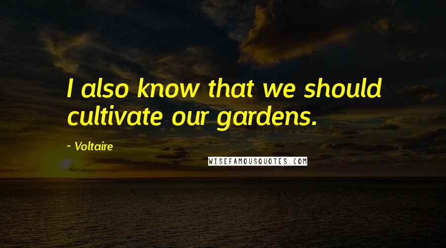 Voltaire Quotes: I also know that we should cultivate our gardens.