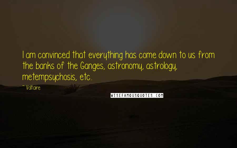 Voltaire Quotes: I am convinced that everything has come down to us from the banks of the Ganges, astronomy, astrology, metempsychosis, etc..
