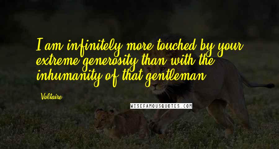 Voltaire Quotes: I am infinitely more touched by your extreme generosity than with the inhumanity of that gentleman