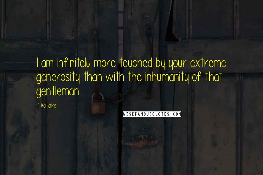 Voltaire Quotes: I am infinitely more touched by your extreme generosity than with the inhumanity of that gentleman
