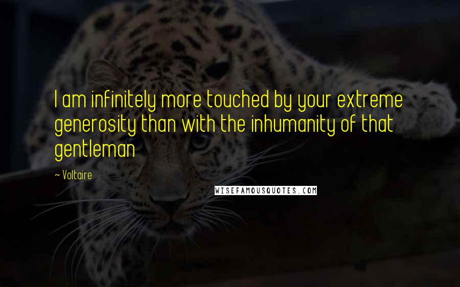 Voltaire Quotes: I am infinitely more touched by your extreme generosity than with the inhumanity of that gentleman