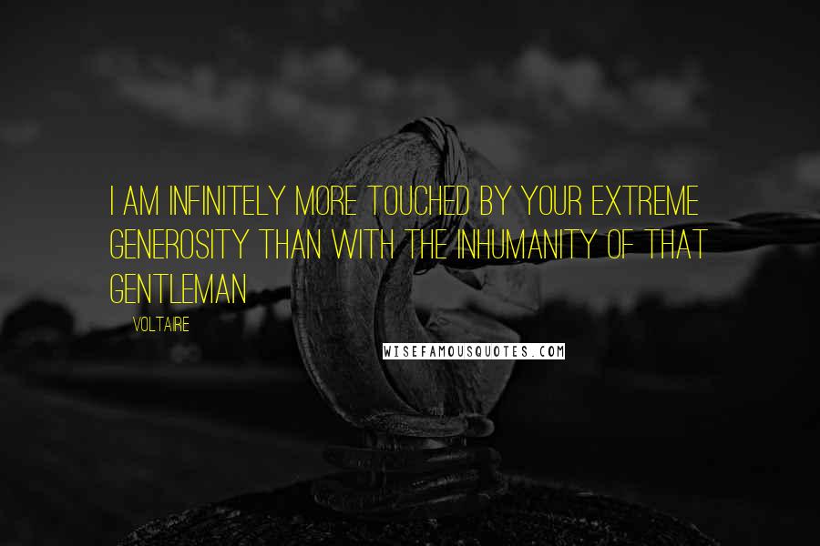 Voltaire Quotes: I am infinitely more touched by your extreme generosity than with the inhumanity of that gentleman