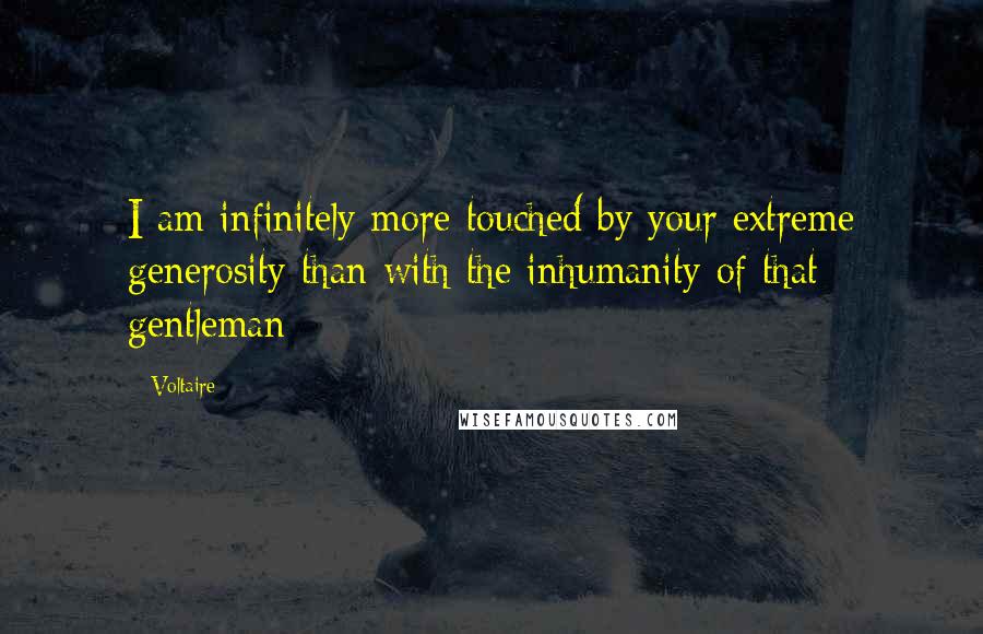 Voltaire Quotes: I am infinitely more touched by your extreme generosity than with the inhumanity of that gentleman
