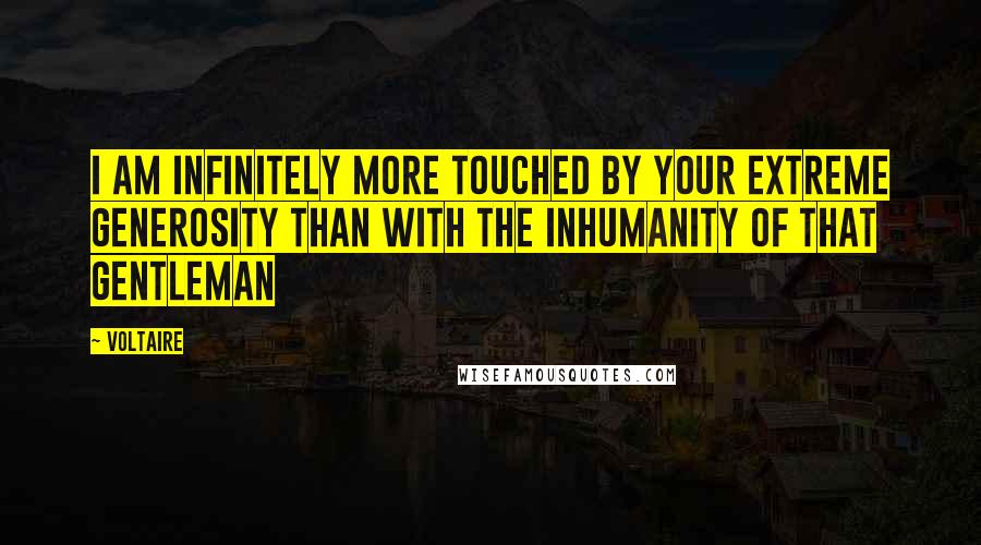 Voltaire Quotes: I am infinitely more touched by your extreme generosity than with the inhumanity of that gentleman