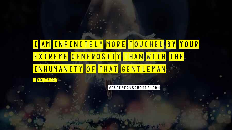 Voltaire Quotes: I am infinitely more touched by your extreme generosity than with the inhumanity of that gentleman