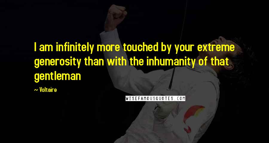 Voltaire Quotes: I am infinitely more touched by your extreme generosity than with the inhumanity of that gentleman