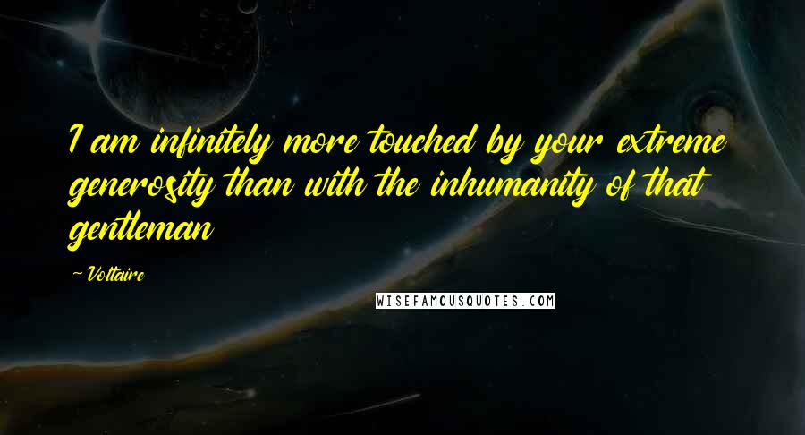 Voltaire Quotes: I am infinitely more touched by your extreme generosity than with the inhumanity of that gentleman