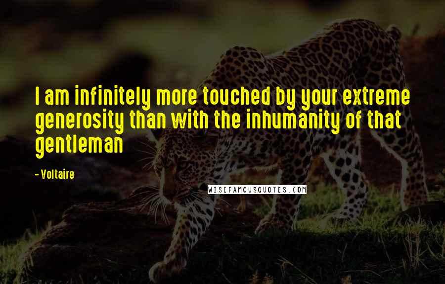 Voltaire Quotes: I am infinitely more touched by your extreme generosity than with the inhumanity of that gentleman