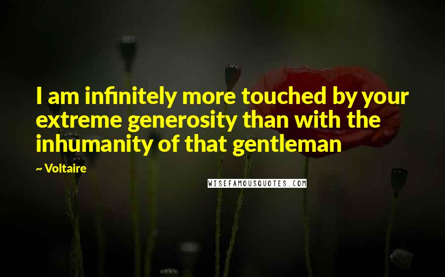 Voltaire Quotes: I am infinitely more touched by your extreme generosity than with the inhumanity of that gentleman