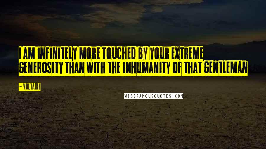 Voltaire Quotes: I am infinitely more touched by your extreme generosity than with the inhumanity of that gentleman