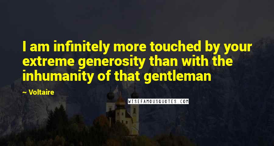 Voltaire Quotes: I am infinitely more touched by your extreme generosity than with the inhumanity of that gentleman