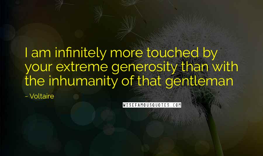 Voltaire Quotes: I am infinitely more touched by your extreme generosity than with the inhumanity of that gentleman