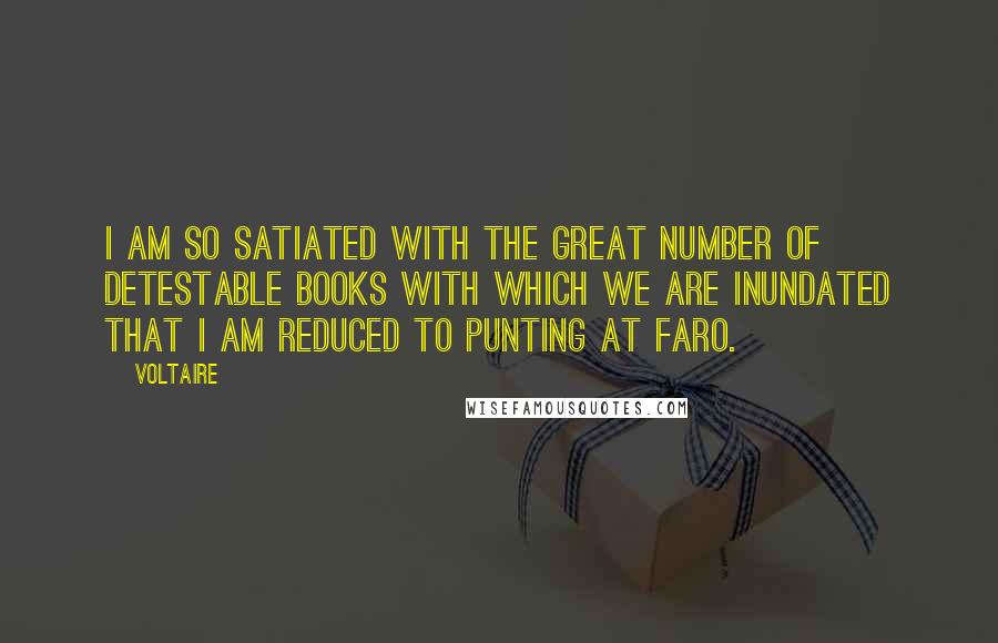 Voltaire Quotes: I am so satiated with the great number of detestable books with which we are inundated that I am reduced to punting at faro.