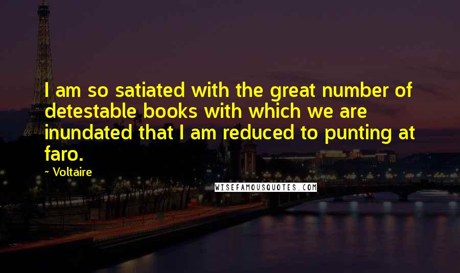 Voltaire Quotes: I am so satiated with the great number of detestable books with which we are inundated that I am reduced to punting at faro.