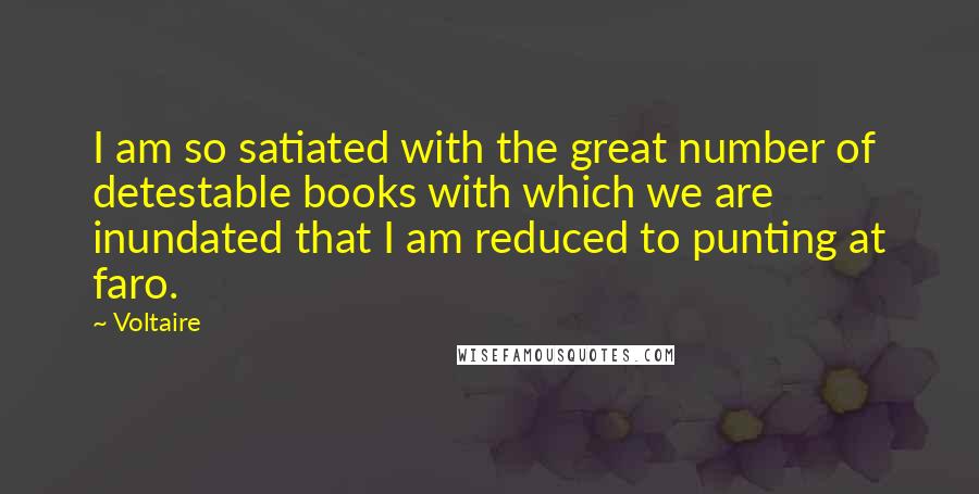 Voltaire Quotes: I am so satiated with the great number of detestable books with which we are inundated that I am reduced to punting at faro.