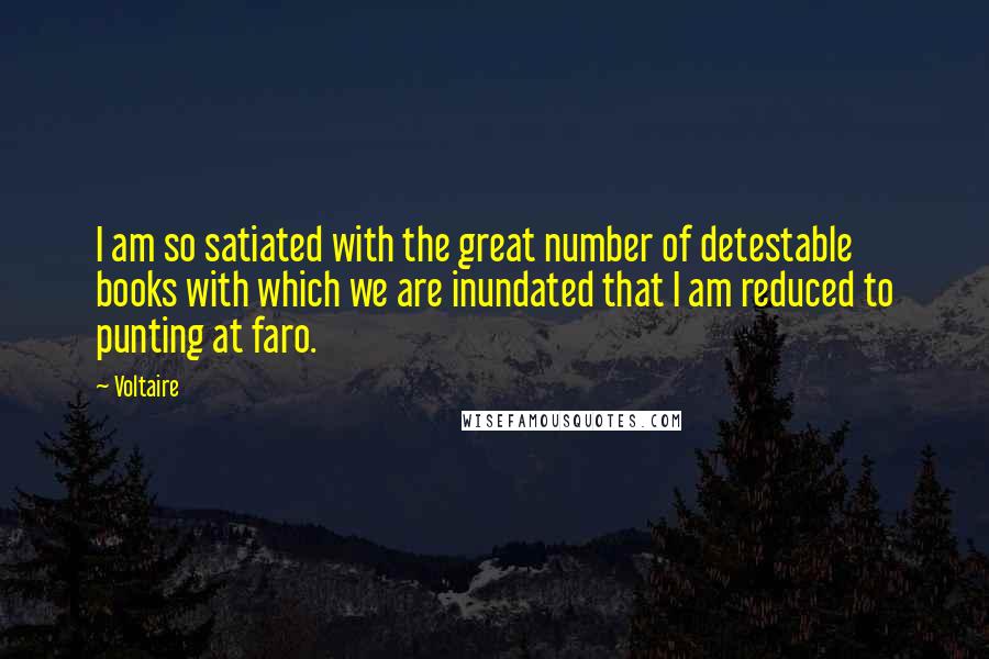 Voltaire Quotes: I am so satiated with the great number of detestable books with which we are inundated that I am reduced to punting at faro.