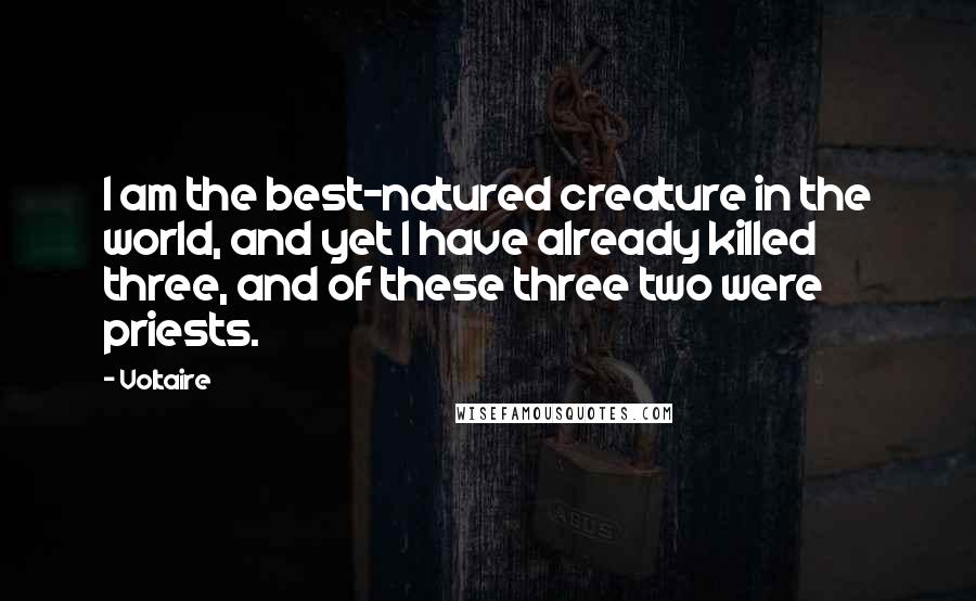 Voltaire Quotes: I am the best-natured creature in the world, and yet I have already killed three, and of these three two were priests.